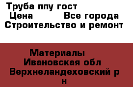 Труба ппу гост 30732-2006 › Цена ­ 333 - Все города Строительство и ремонт » Материалы   . Ивановская обл.,Верхнеландеховский р-н